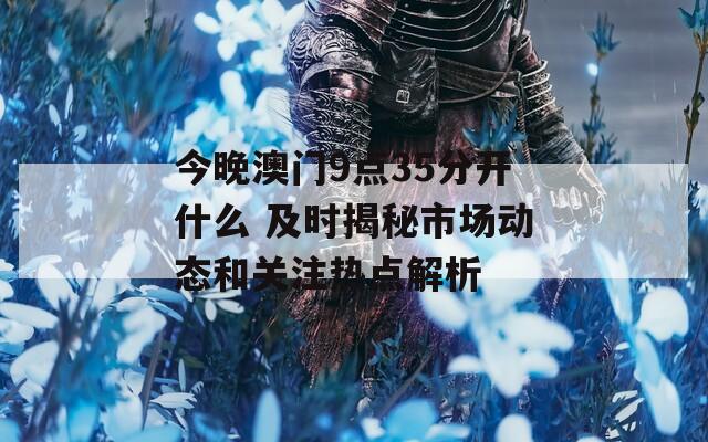 今晚澳門9點(diǎn)35分開什么 及時(shí)揭秘市場動(dòng)態(tài)和關(guān)注熱點(diǎn)解析