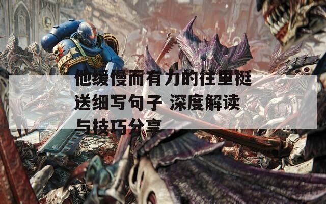 他緩慢而有力的往里挺送細(xì)寫句子 深度解讀與技巧分享