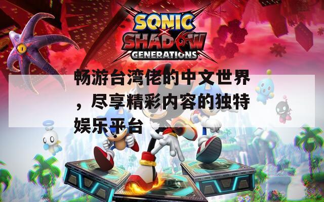 暢游臺(tái)灣佬的中文世界，盡享精彩內(nèi)容的獨(dú)特娛樂(lè)平臺(tái)
