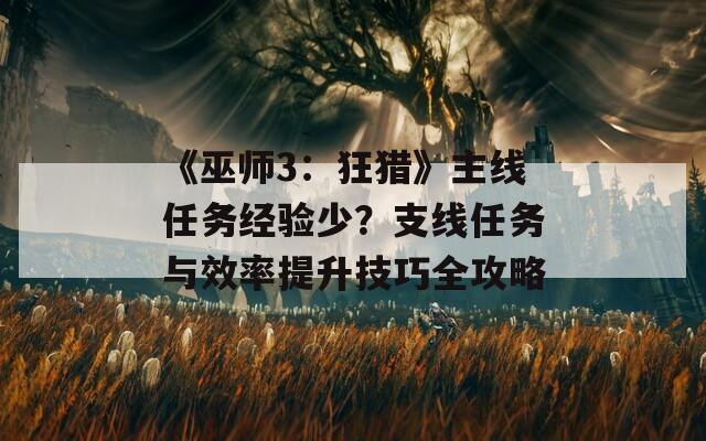 《巫師3：狂獵》主線任務(wù)經(jīng)驗(yàn)少？支線任務(wù)與效率提升技巧全攻略