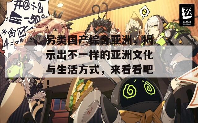 另類國(guó)產(chǎn)綜合亞洲，揭示出不一樣的亞洲文化與生活方式，來(lái)看看吧！