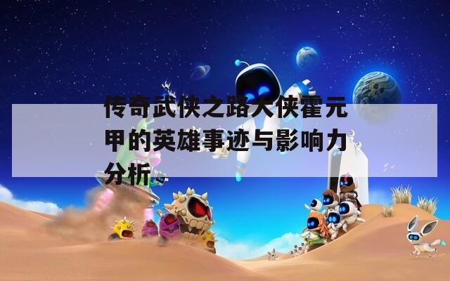傳奇武俠之路大俠霍元甲的英雄事跡與影響力分析
