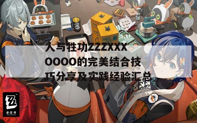 人與牲功ZZZXXXOOOO的完美結(jié)合技巧分享及實踐經(jīng)驗匯總