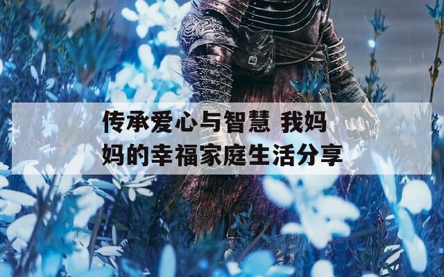 傳承愛心與智慧 我媽媽的幸福家庭生活分享