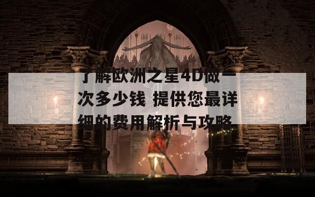 了解歐洲之星4D做一次多少錢 提供您最詳細(xì)的費用解析與攻略