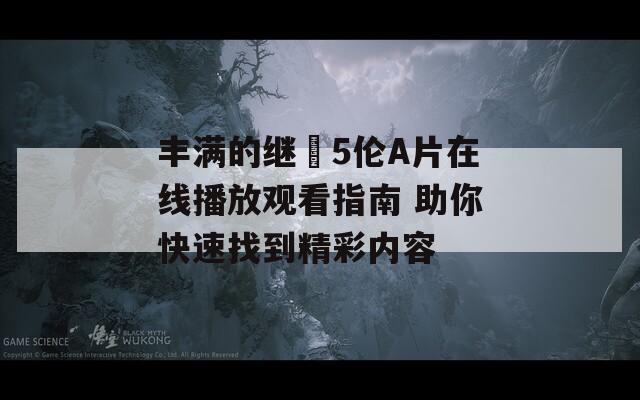 豐滿的繼牳5倫A片在線播放觀看指南 助你快速找到精彩內(nèi)容