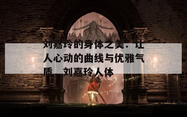 劉嘉玲的身體之美：讓人心動的曲線與優(yōu)雅氣質(zhì)，劉嘉玲人體