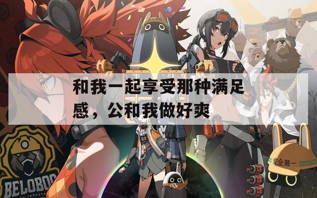 和我一起享受那種滿足感，公和我做好爽