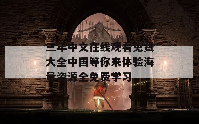 三年中文在線觀看免費(fèi)大全中國等你來體驗海量資源全免費(fèi)學(xué)習(xí)