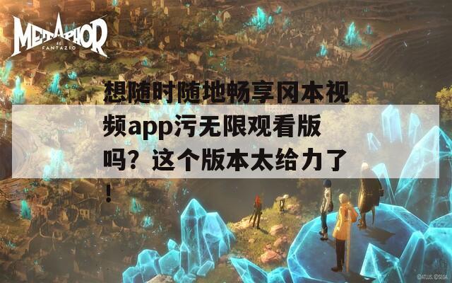 想隨時(shí)隨地暢享岡本視頻app污無(wú)限觀看版嗎？這個(gè)版本太給力了！