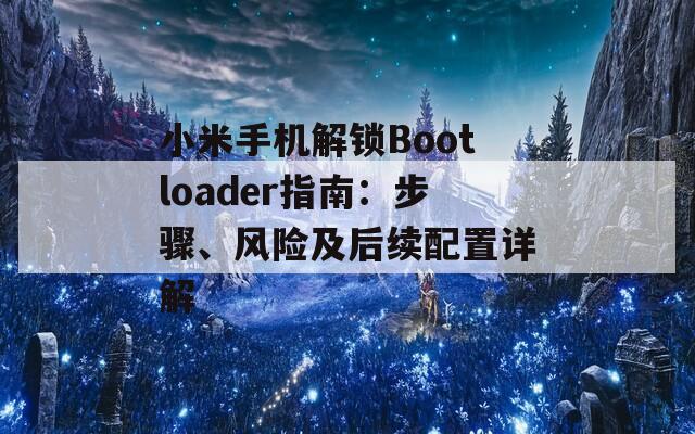 小米手機(jī)解鎖Bootloader指南：步驟、風(fēng)險(xiǎn)及后續(xù)配置詳解