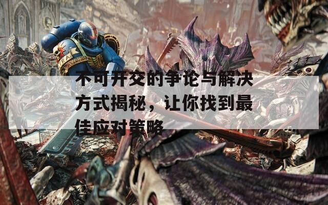 不可開交的爭論與解決方式揭秘，讓你找到最佳應對策略