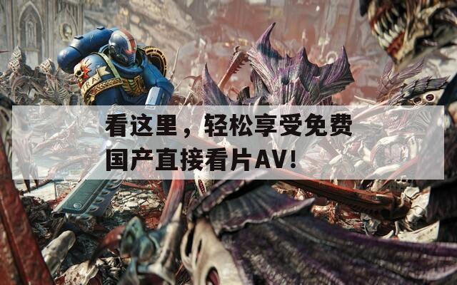看這里，輕松享受免費(fèi)國產(chǎn)直接看片AV！