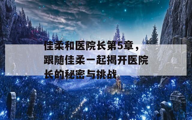 佳柔和醫(yī)院長(zhǎng)第5章，跟隨佳柔一起揭開(kāi)醫(yī)院長(zhǎng)的秘密與挑戰(zhàn)
