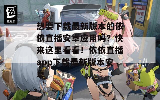 想要下載最新版本的依依直播安卓應用嗎？快來這里看看！依依直播app下載最新版本安卓