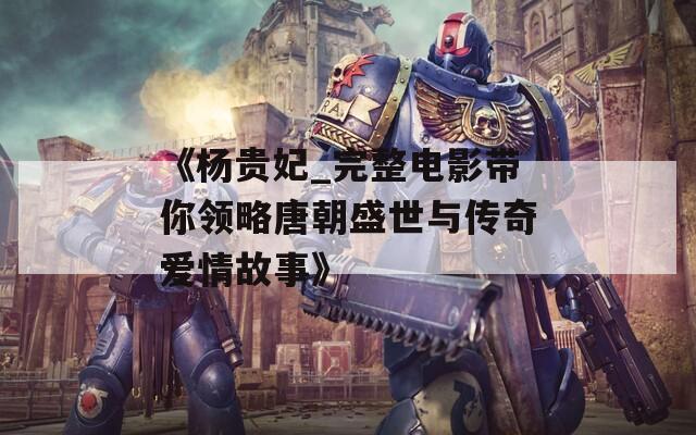 《楊貴妃_完整電影帶你領(lǐng)略唐朝盛世與傳奇愛情故事》