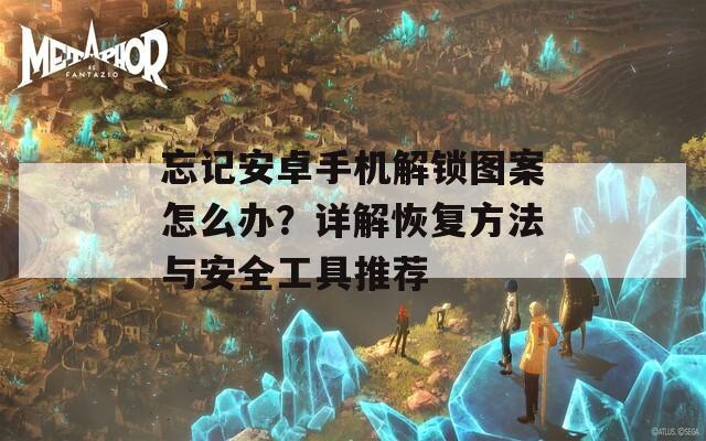 忘記安卓手機(jī)解鎖圖案怎么辦？詳解恢復(fù)方法與安全工具推薦