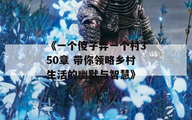 《一個(gè)傻子弄一個(gè)村350章 帶你領(lǐng)略鄉(xiāng)村生活的幽默與智慧》