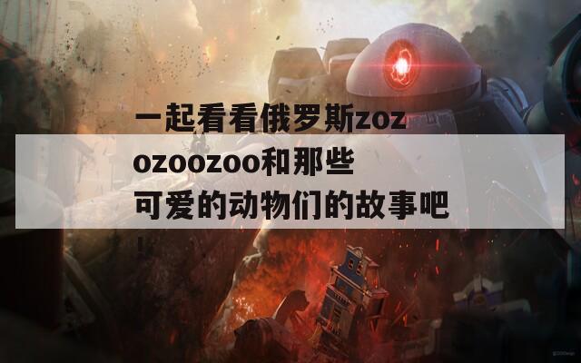 一起看看俄羅斯zozozoozoo和那些可愛的動物們的故事吧！