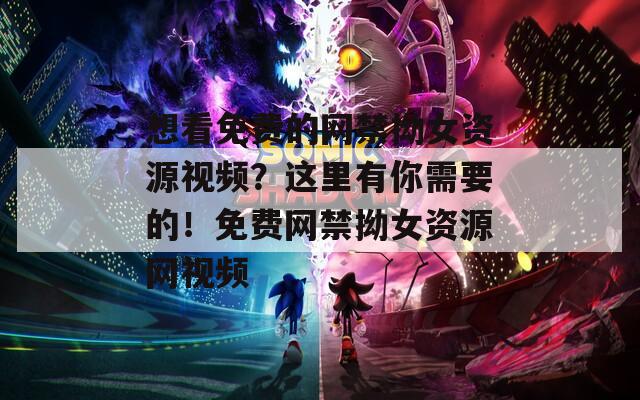 想看免費(fèi)的網(wǎng)禁拗女資源視頻？這里有你需要的！免費(fèi)網(wǎng)禁拗女資源網(wǎng)視頻