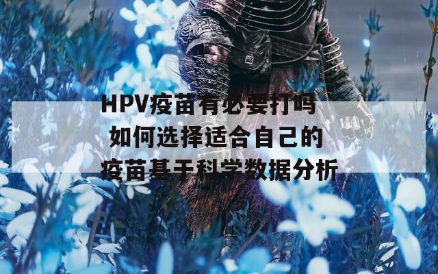 HPV疫苗有必要打嗎 如何選擇適合自己的疫苗基于科學(xué)數(shù)據(jù)分析