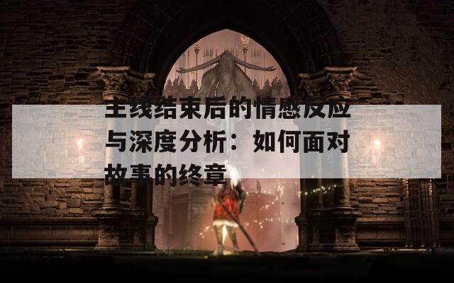 主線結(jié)束后的情感反應(yīng)與深度分析：如何面對故事的終章