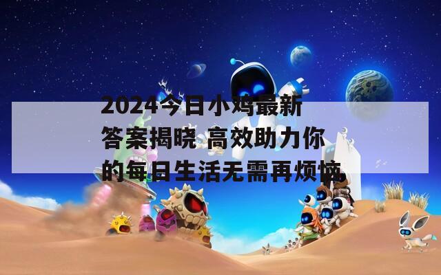 2024今日小雞最新答案揭曉 高效助力你的每日生活無(wú)需再煩惱