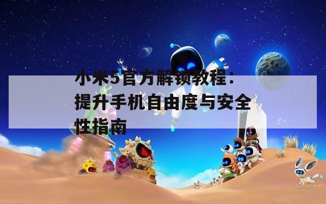 小米5官方解鎖教程：提升手機(jī)自由度與安全性指南