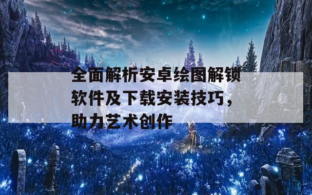 全面解析安卓繪圖解鎖軟件及下載安裝技巧，助力藝術(shù)創(chuàng)作
