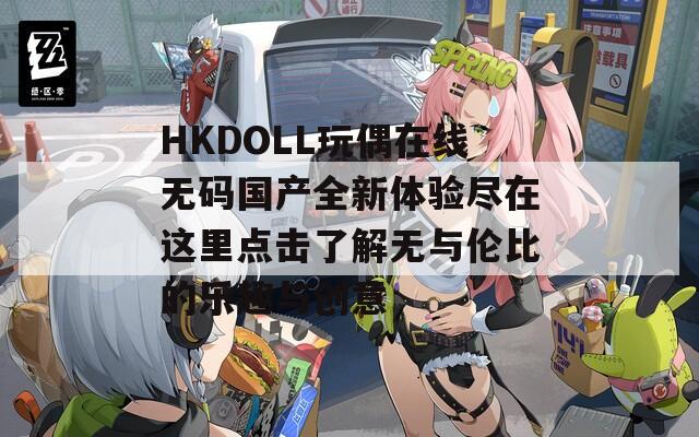HKDOLL玩偶在線無(wú)碼國(guó)產(chǎn)全新體驗(yàn)盡在這里點(diǎn)擊了解無(wú)與倫比的樂趣與創(chuàng)意