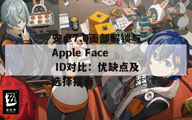 安卓7.0面部解鎖與Apple Face ID對比：優(yōu)缺點(diǎn)及選擇指南