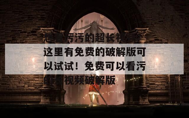想看污污的超長視頻？這里有免費的破解版可以試試！免費可以看污的長視頻破解版