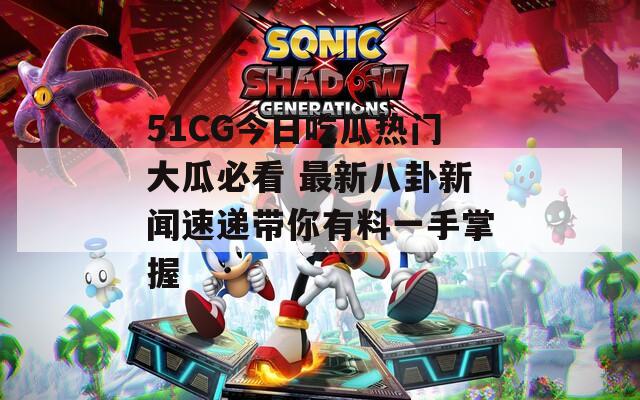 51CG今日吃瓜熱門大瓜必看 最新八卦新聞速遞帶你有料一手掌握