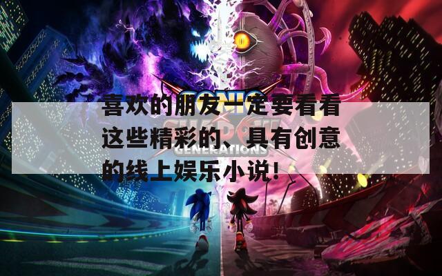 喜歡的朋友一定要看看這些精彩的、具有創(chuàng)意的線上娛樂小說！