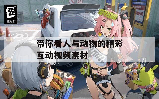 帶你看人與動(dòng)物的精彩互動(dòng)視頻素材