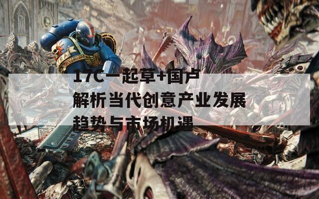 17C一起草+國(guó)盧 解析當(dāng)代創(chuàng)意產(chǎn)業(yè)發(fā)展趨勢(shì)與市場(chǎng)機(jī)遇 17C一起草+國(guó)盧 解析當(dāng)代創(chuàng)意產(chǎn)業(yè)發(fā)展趨勢(shì)與市場(chǎng)機(jī)遇