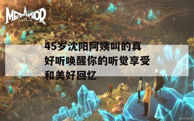 45歲沈陽(yáng)阿姨叫的真好聽喚醒你的聽覺(jué)享受和美好回憶