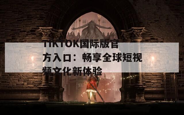 TIKTOK國際版官方入口：暢享全球短視頻文化新體驗