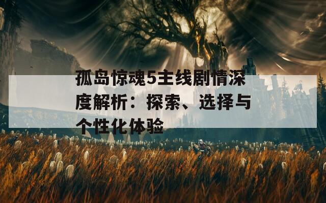 孤島驚魂5主線劇情深度解析：探索、選擇與個(gè)性化體驗(yàn)