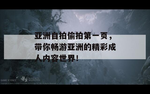 亞洲自拍偷拍第一頁，帶你暢游亞洲的精彩成人內(nèi)容世界！