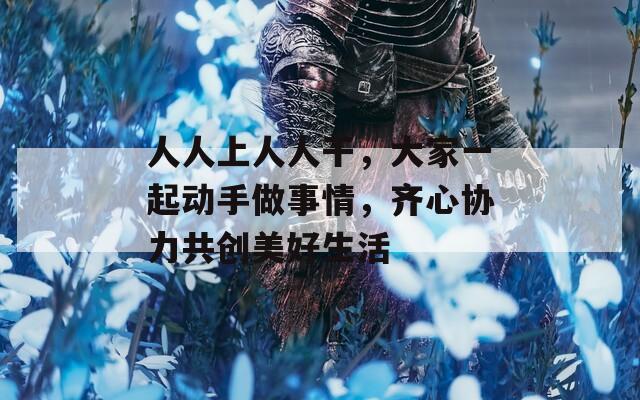 人人上人人干，大家一起動手做事情，齊心協(xié)力共創(chuàng)美好生活