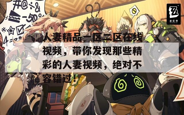 人妻精品一區(qū)二區(qū)在線視頻，帶你發(fā)現(xiàn)那些精彩的人妻視頻，絕對不容錯(cuò)過！