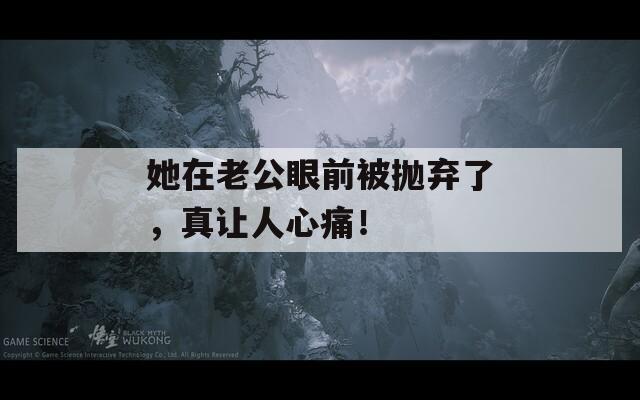 她在老公眼前被拋棄了，真讓人心痛！