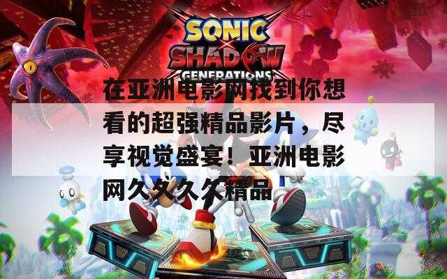在亞洲電影網(wǎng)找到你想看的超強(qiáng)精品影片，盡享視覺(jué)盛宴！亞洲電影網(wǎng)久久久久精品