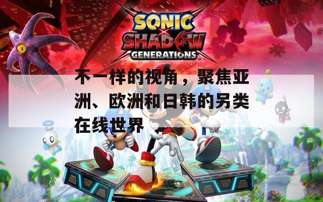 不一樣的視角，聚焦亞洲、歐洲和日韓的另類在線世界
