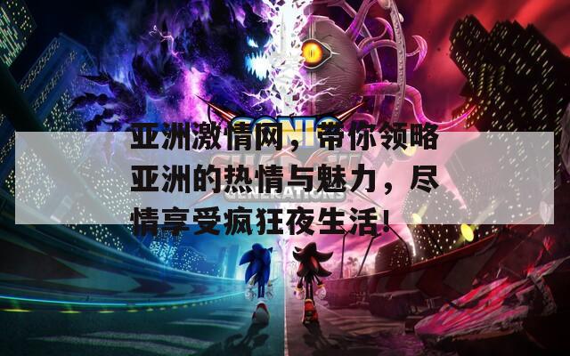 亞洲激情網(wǎng)，帶你領略亞洲的熱情與魅力，盡情享受瘋狂夜生活！