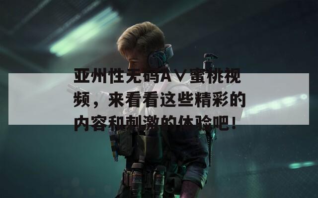 亞州性無碼A∨蜜桃視頻，來看看這些精彩的內(nèi)容和刺激的體驗吧！