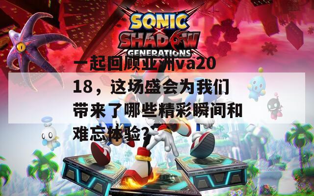 一起回顧亞洲va2018，這場盛會為我們帶來了哪些精彩瞬間和難忘體驗(yàn)？
