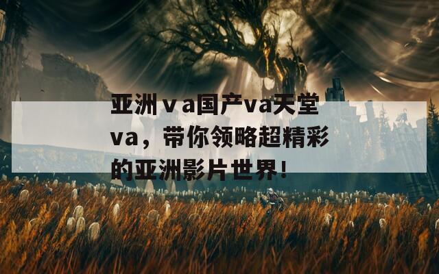 亞洲ⅴa國產(chǎn)va天堂va，帶你領略超精彩的亞洲影片世界！