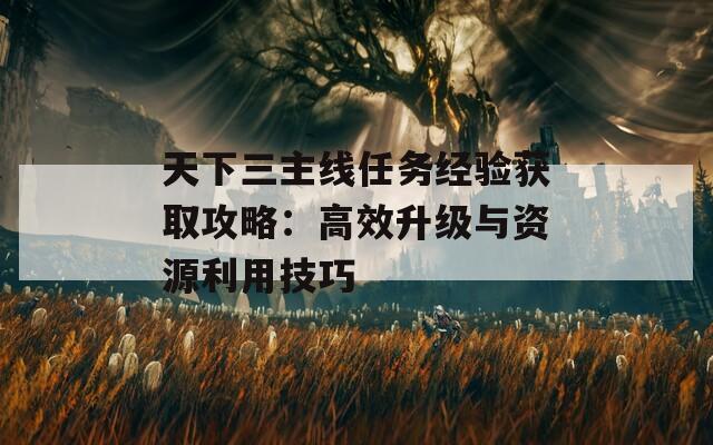 天下三主線任務(wù)經(jīng)驗獲取攻略：高效升級與資源利用技巧